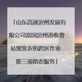 山东高速滨州发展有限公司富国滨州港收费站聚焦农机跨区作业 推三项助农服务